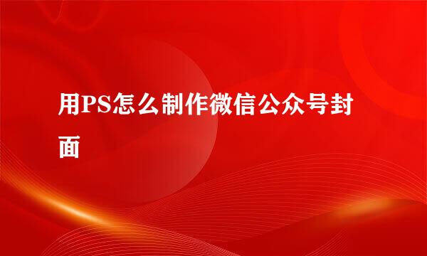 用PS怎么制作微信公众号封面