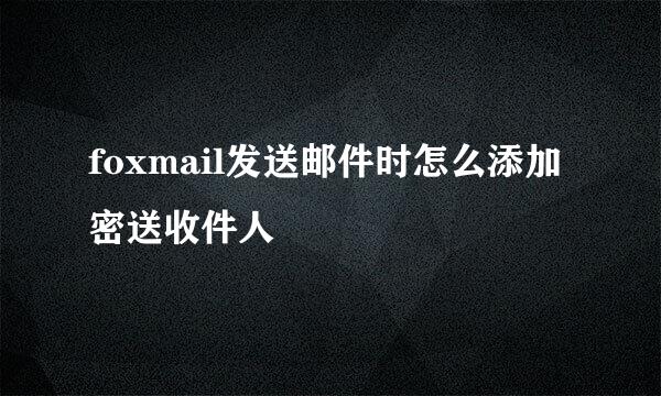 foxmail发送邮件时怎么添加密送收件人
