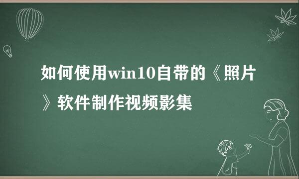 如何使用win10自带的《照片》软件制作视频影集