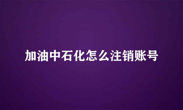 加油中石化怎么注销账号