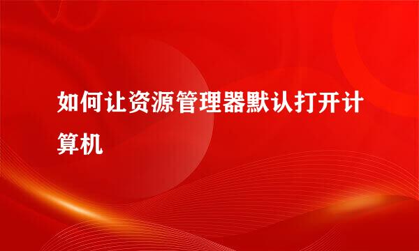 如何让资源管理器默认打开计算机