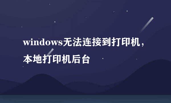 windows无法连接到打印机，本地打印机后台
