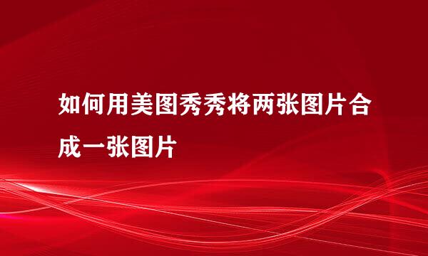 如何用美图秀秀将两张图片合成一张图片