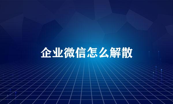 企业微信怎么解散