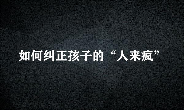如何纠正孩子的“人来疯”