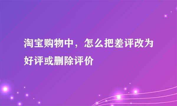 淘宝购物中，怎么把差评改为好评或删除评价