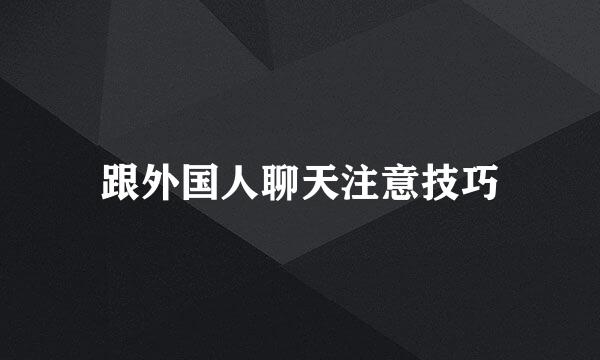 跟外国人聊天注意技巧