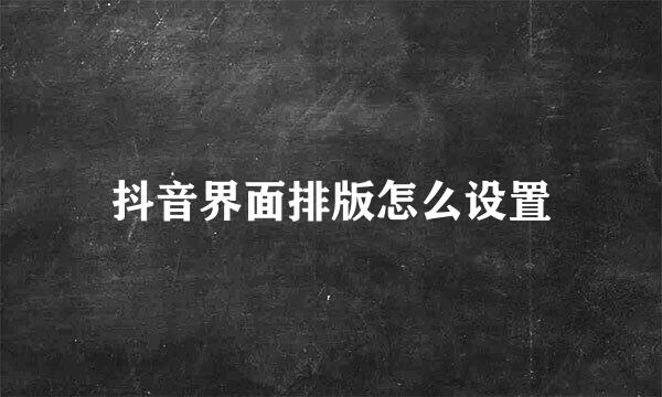 抖音界面排版怎么设置