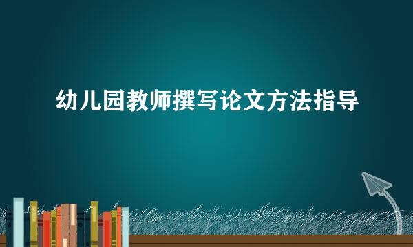 幼儿园教师撰写论文方法指导