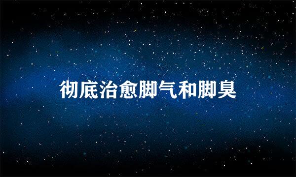 彻底治愈脚气和脚臭