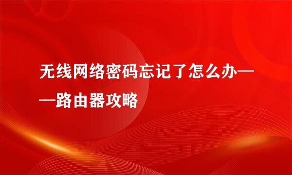 无线网络密码忘记了怎么办——路由器攻略