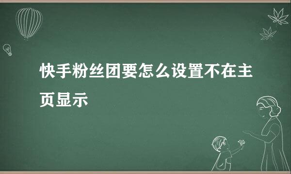 快手粉丝团要怎么设置不在主页显示