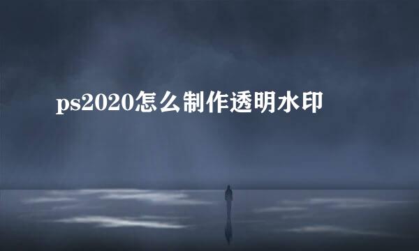 ps2020怎么制作透明水印