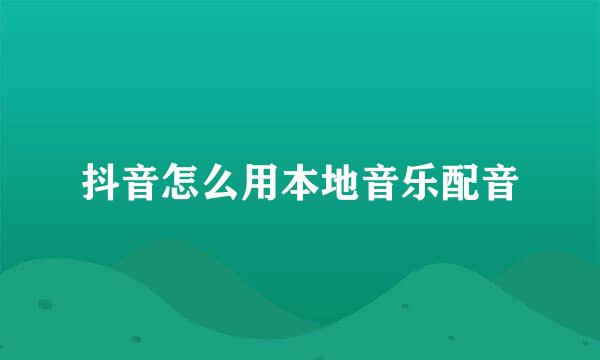 抖音怎么用本地音乐配音