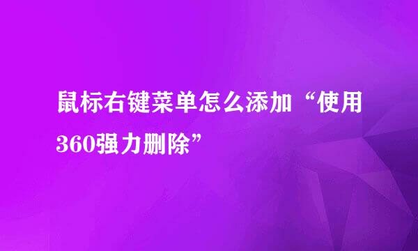 鼠标右键菜单怎么添加“使用360强力删除”