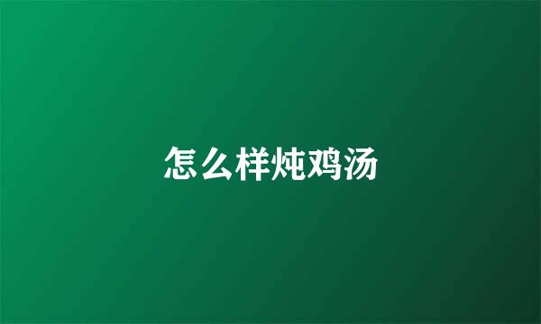 怎么样炖鸡汤