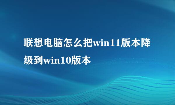 联想电脑怎么把win11版本降级到win10版本