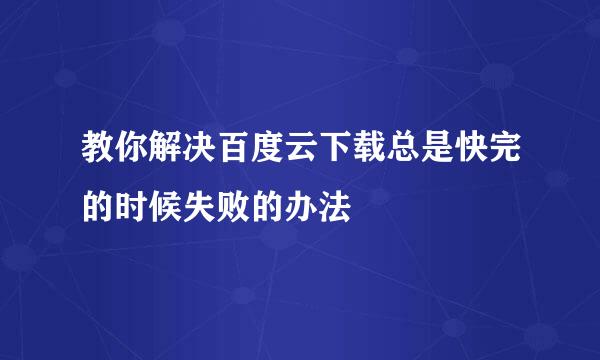 教你解决百度云下载总是快完的时候失败的办法