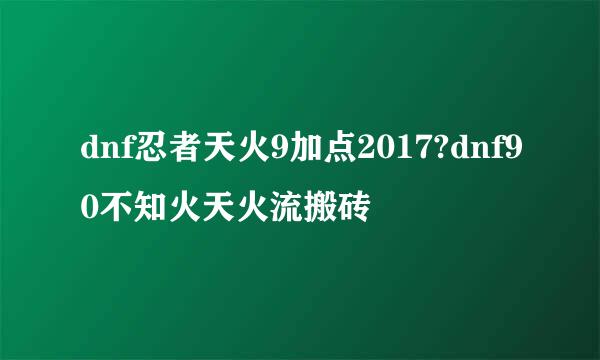 dnf忍者天火9加点2017?dnf90不知火天火流搬砖