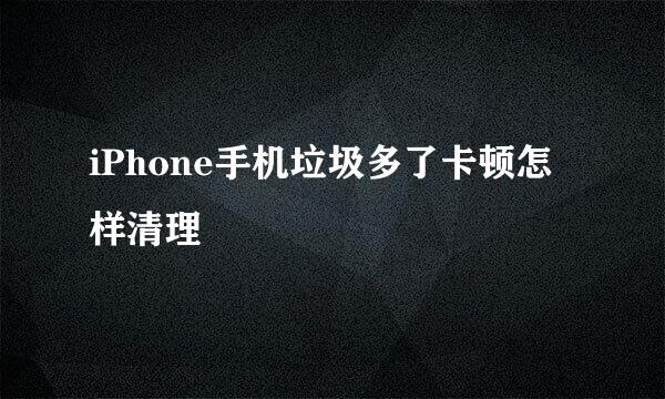 iPhone手机垃圾多了卡顿怎样清理