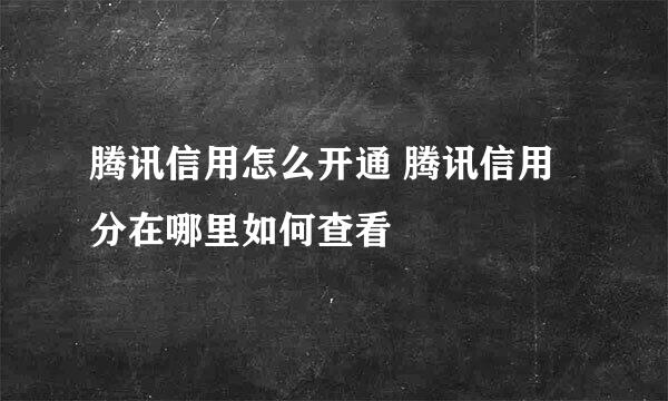 腾讯信用怎么开通 腾讯信用分在哪里如何查看