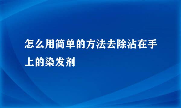 怎么用简单的方法去除沾在手上的染发剂