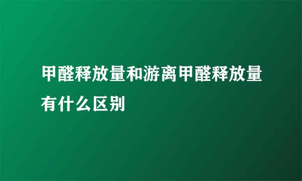 甲醛释放量和游离甲醛释放量有什么区别