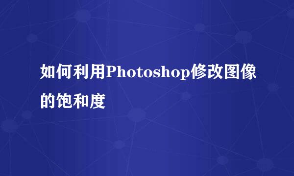 如何利用Photoshop修改图像的饱和度