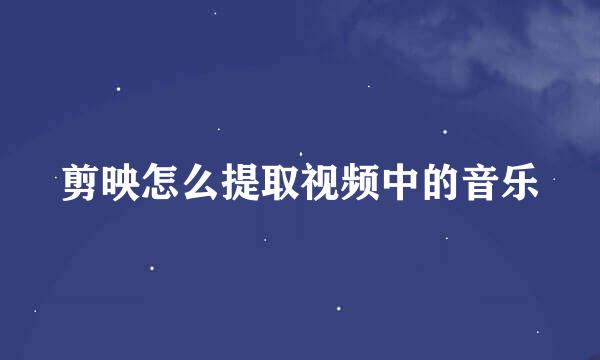 剪映怎么提取视频中的音乐
