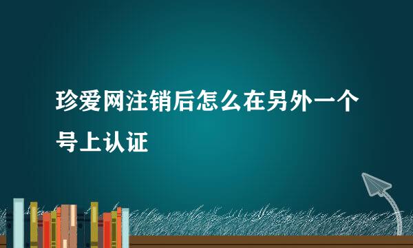 珍爱网注销后怎么在另外一个号上认证