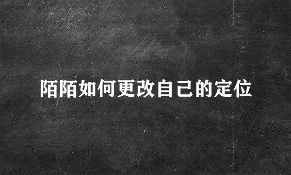 陌陌如何更改自己的定位
