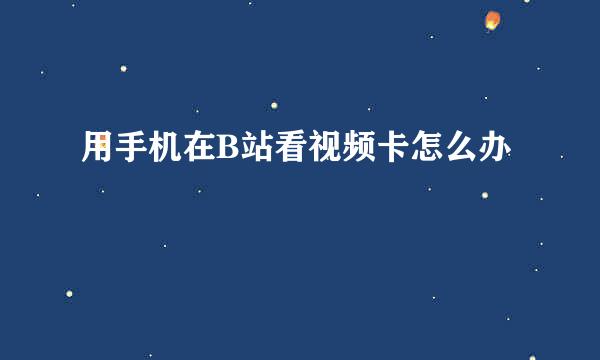 用手机在B站看视频卡怎么办