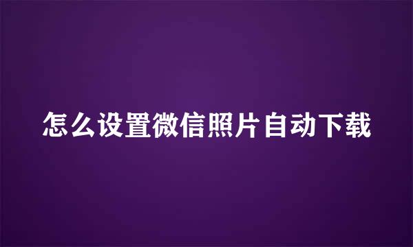 怎么设置微信照片自动下载