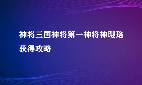 神将三国神将第一神将神璎珞获得攻略