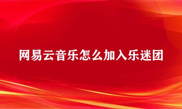 网易云音乐怎么加入乐迷团