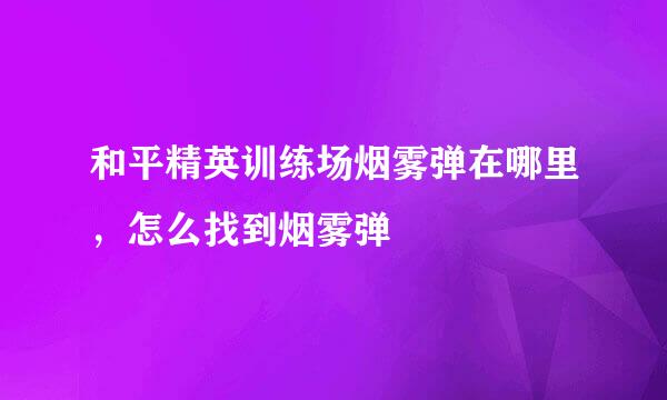 和平精英训练场烟雾弹在哪里，怎么找到烟雾弹