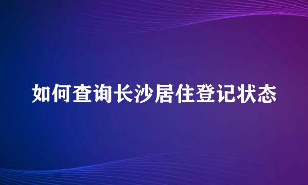 如何查询长沙居住登记状态