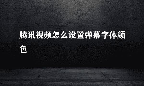 腾讯视频怎么设置弹幕字体颜色