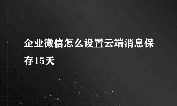 企业微信怎么设置云端消息保存15天