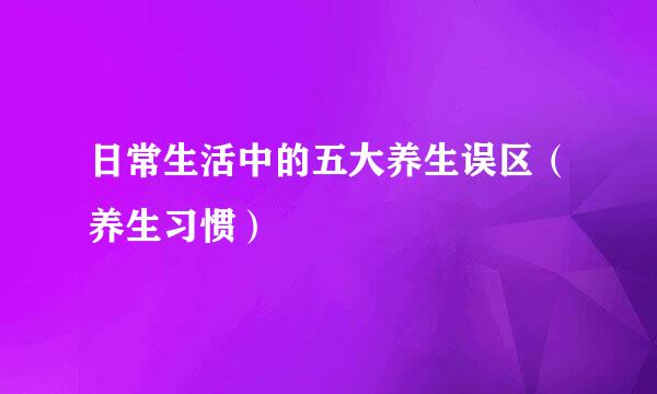 日常生活中的五大养生误区（养生习惯）