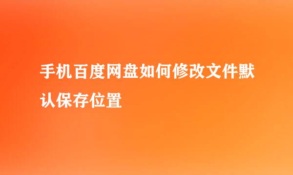 手机百度网盘如何修改文件默认保存位置