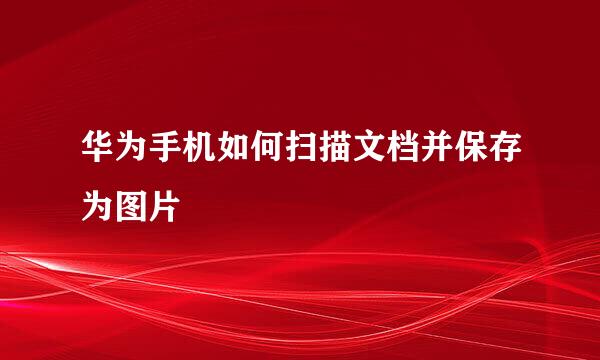华为手机如何扫描文档并保存为图片