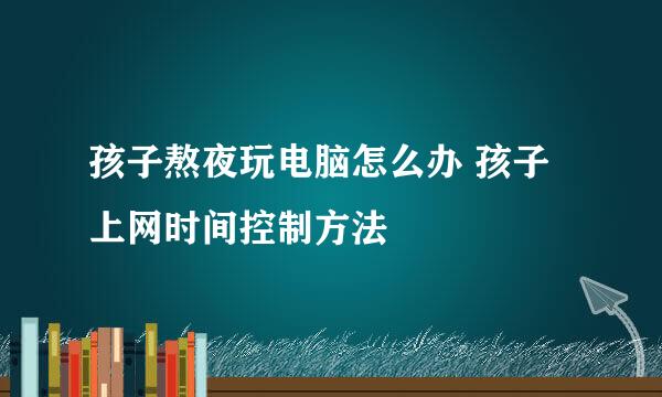 孩子熬夜玩电脑怎么办 孩子上网时间控制方法