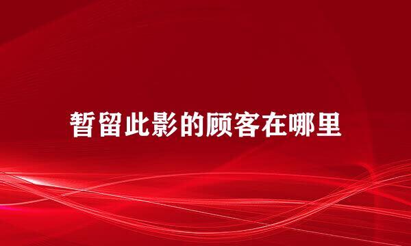 暂留此影的顾客在哪里