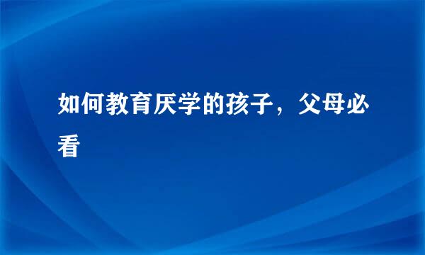 如何教育厌学的孩子，父母必看