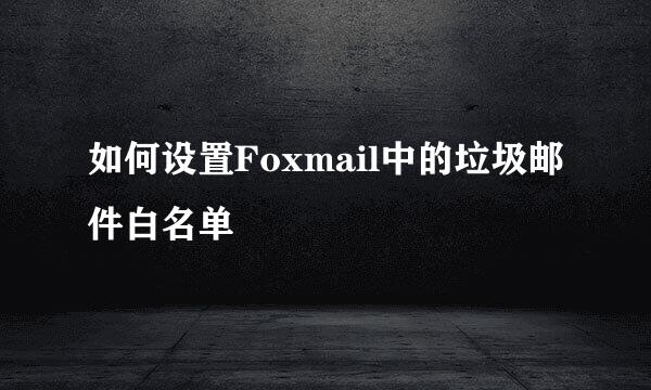 如何设置Foxmail中的垃圾邮件白名单