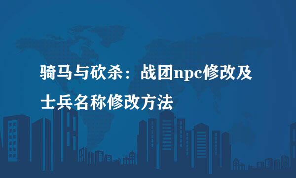 骑马与砍杀：战团npc修改及士兵名称修改方法