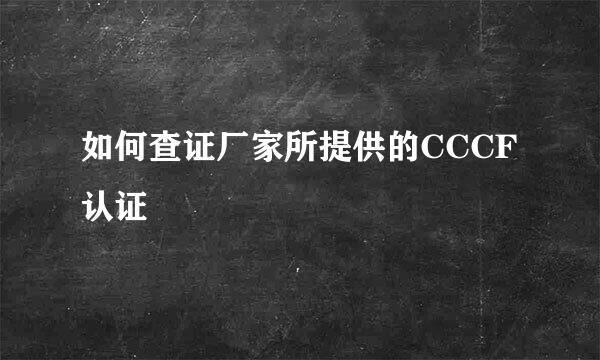 如何查证厂家所提供的CCCF认证