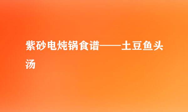 紫砂电炖锅食谱——土豆鱼头汤