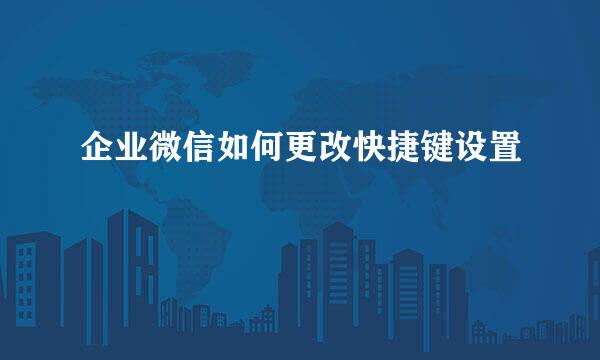 企业微信如何更改快捷键设置